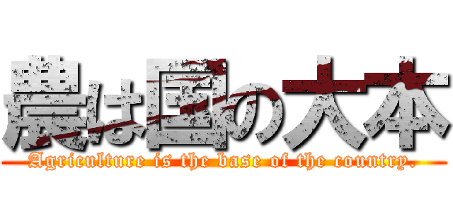 農は国の大本 (Agriculture is the base of the country.)