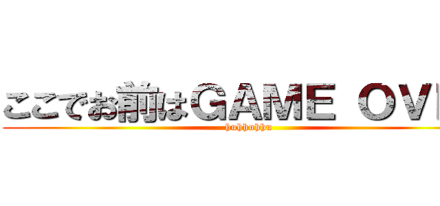 ここでお前はＧＡＭＥ ＯＶＥＲ (huhhuhhu)