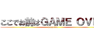 ここでお前はＧＡＭＥ ＯＶＥＲ (huhhuhhu)