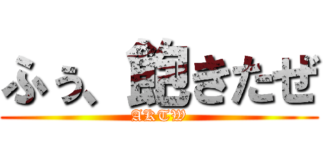 ふぅ、飽きたぜ (AKTW)