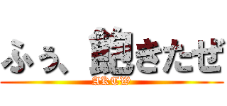 ふぅ、飽きたぜ (AKTW)