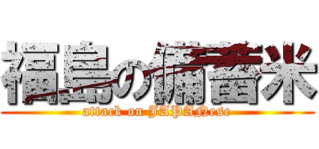 福島の備蓄米 (attack on JAPANese)