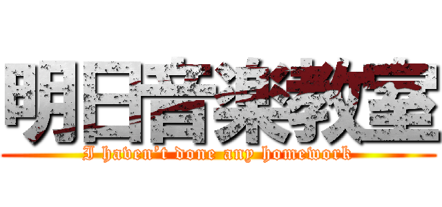 明日音楽教室 (I haven’t done any homework)