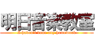 明日音楽教室 (I haven’t done any homework)