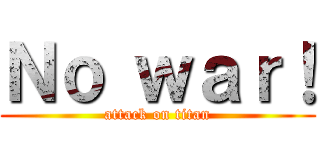 Ｎｏ ｗａｒ！ (attack on titan)