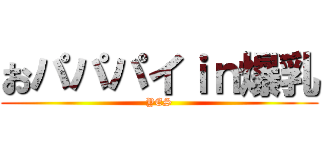 おパパパイｉｎ爆乳 (YES)