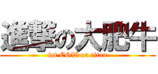 進撃の大肥牛 (fat COW on titan)