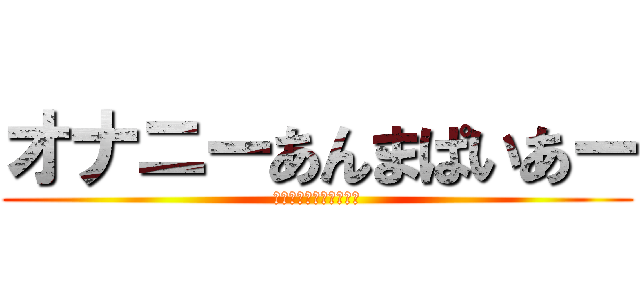 オナニーあんまぱいあー (うなれ！腰のピストン！)