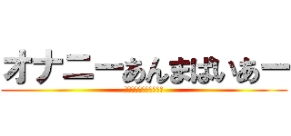 オナニーあんまぱいあー (うなれ！腰のピストン！)