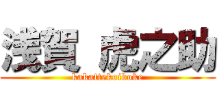 浅賀 虎之助 (kakattekoiboke)