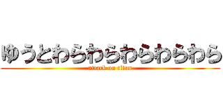 ゆうとわらわらわらわらわら (attack on titan)