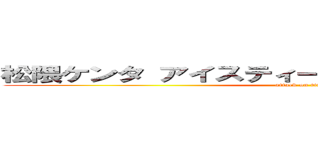 松隈ケンタ アイスティー 野獣先輩 聖教新聞  (attack on titan)