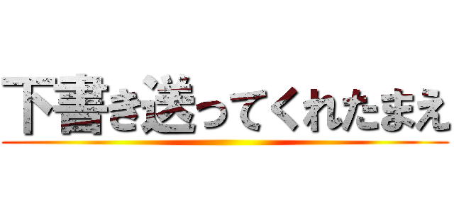 下書き送ってくれたまえ ()