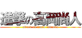 進撃の高岡尚人 (attack on naoto takaoka)