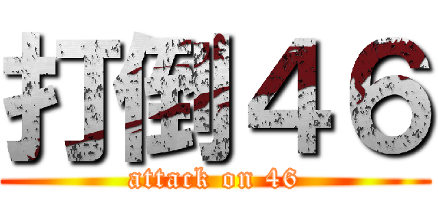 打倒４６ (attack on 46)