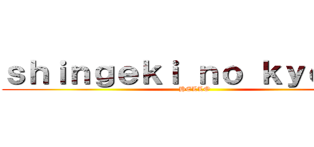 ｓｈｉｎｇｅｋｉ ｎｏ ｋｙｏｊｉｎ (HELLO)