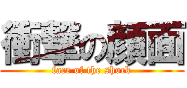 衝撃の顔面 (face of the shock)