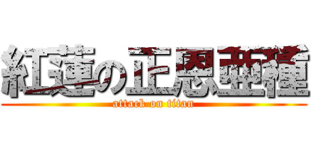紅蓮の正恩亜種 (attack on titan)