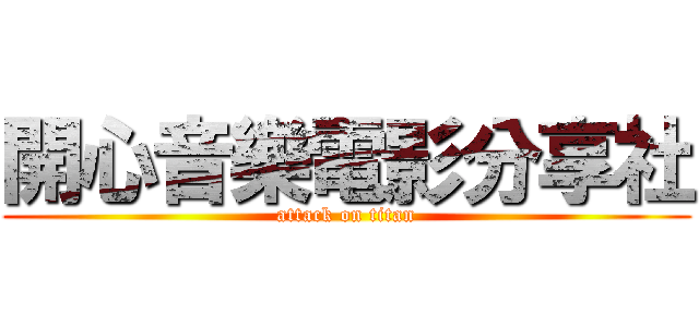 開心音樂電影分享社 (attack on titan)