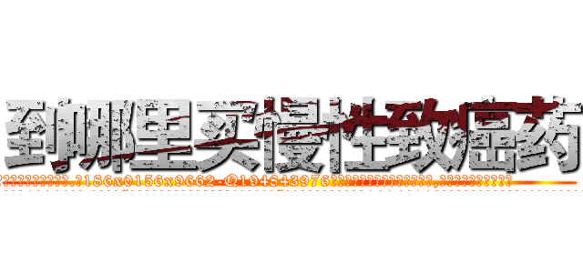 到哪里买慢性致癌药 (到哪里买慢性致癌药【电.话186x0156x9662-Q194843976林氏药业】我们做的是长期生意,靠的是老客户长期支持
参考消息网2月20日报道 韩媒称，“剩女多、离婚率高的城市，房价一定会上涨。”这是中国经济学家金岩石2016年12月参加在上海举行的房地产相关论坛时说的话。
)