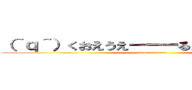 （＾ｑ＾）くおえうえーーーるえうおおおｗｗｗ (kuoe-rumeru)