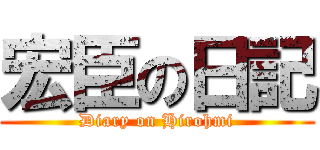 宏臣の日記 (Diary on Hirohmi)