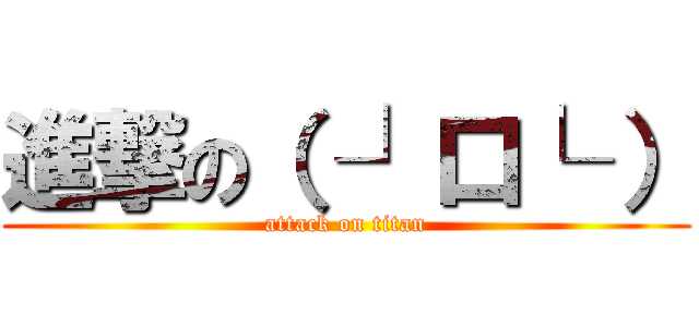 進撃の（ ┘口└ ） (attack on titan)
