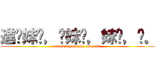 進你妹啊，你妹啊，妹啊，啊。 (attack my ass,my ass,ass.)