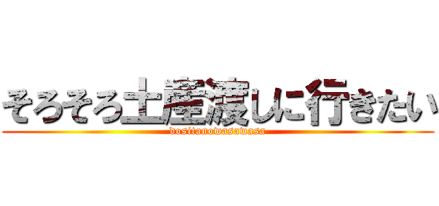 そろそろ土産渡しに行きたい (dositanowasawasa)