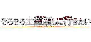 そろそろ土産渡しに行きたい (dositanowasawasa)