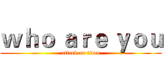 ｗｈｏ ａｒｅ ｙｏｕ (attack on titan)