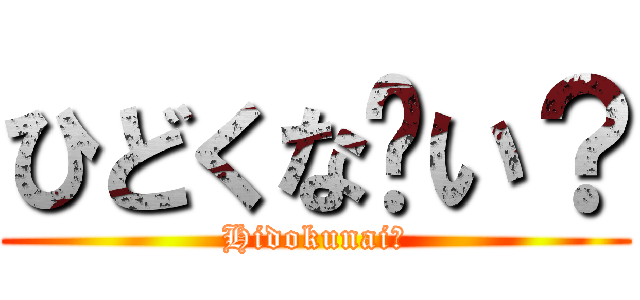 ひどくな〜い？ (Hidokunai?)
