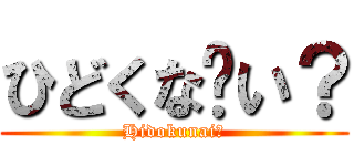 ひどくな〜い？ (Hidokunai?)