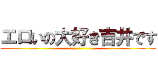 エロいの大好き吉井です ()