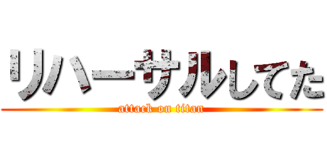リハーサルしてた (attack on titan)