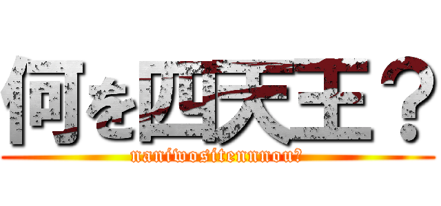何を四天王？ (naniwositennnou?)