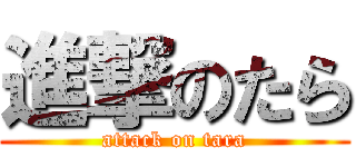 進撃のたら (attack on tara)