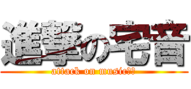進撃の宅音 (attack on music【？)