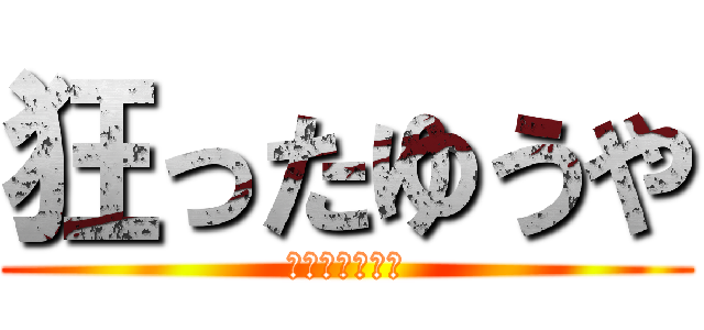 狂ったゆうや (暇だぁぁぁぁー)