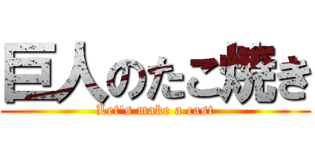 巨人のたこ焼き (Let's make a cast)