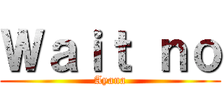 Ｗａｉｔ ｎｏ (Ayana)