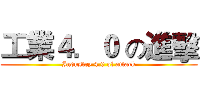 工業４．０ の進擊 (Industry 4.0 of attack)