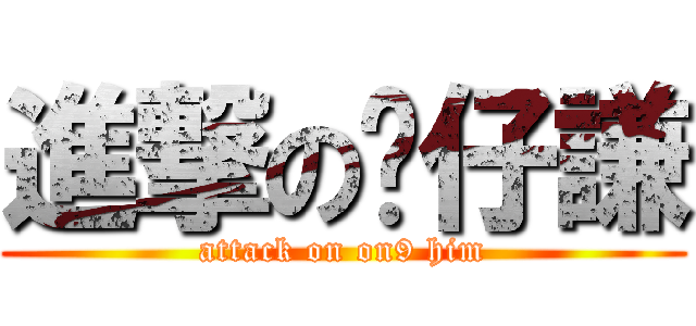 進撃の傻仔謙 (attack on on9 him)