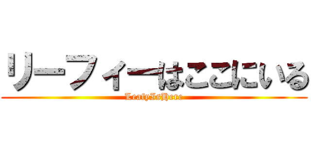リーフィーはここにいる (LeafyIsHere)