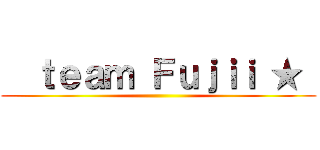   ｔｅａｍ Ｆｕｊｉｉ ★  ()