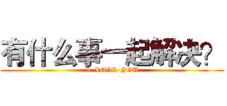 有什么事一起解决？ (I  LOVE  YOU)