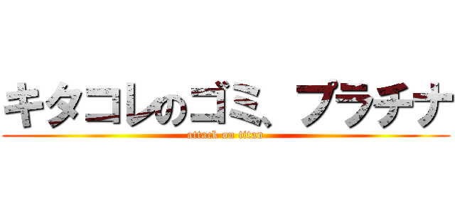キタコレのゴミ、プラチナ (attack on titan)