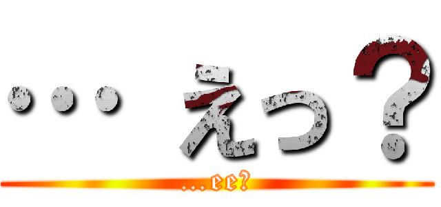 … えっ？ (…ee?)