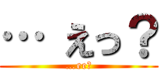 … えっ？ (…ee?)