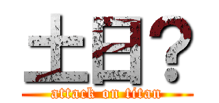 土日？ (attack on titan)